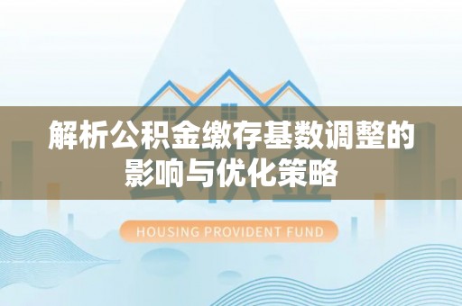 来义解析公积金缴存基数调整的影响与优化策略