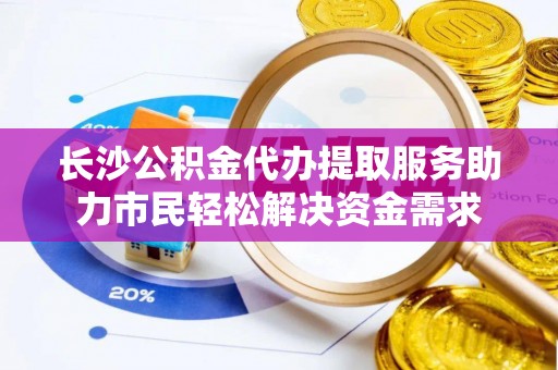 来义长沙公积金代办提取服务助力市民轻松解决资金需求
