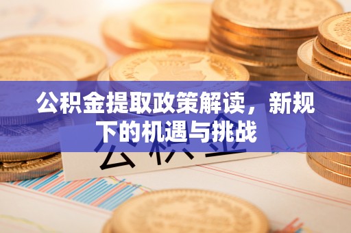 来义公积金提取政策解读，新规下的机遇与挑战