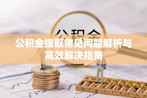 来义公积金提取常见问题解析与高效解决指南