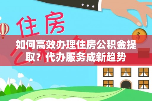 来义如何高效办理住房公积金提取？代办服务成新趋势