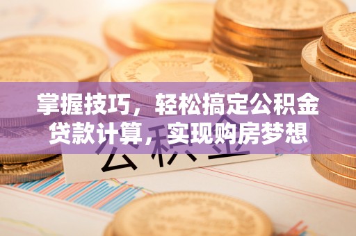 来义掌握技巧，轻松搞定公积金贷款计算，实现购房梦想