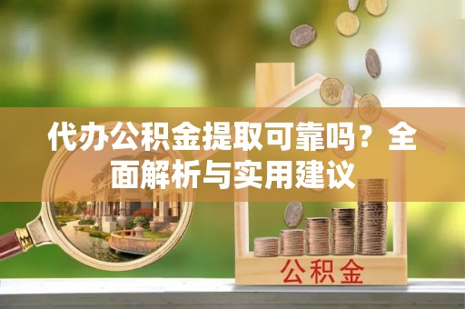 来义代办公积金提取可靠吗？全面解析与实用建议