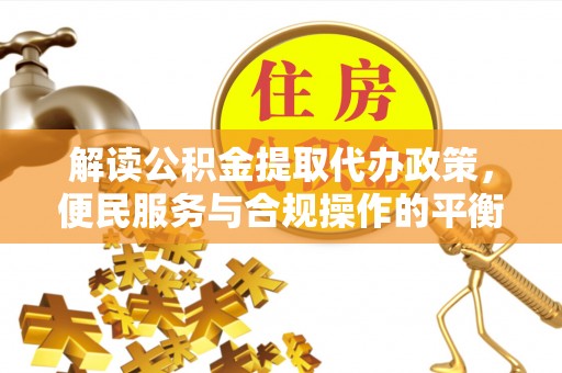 来义解读公积金提取代办政策，便民服务与合规操作的平衡之道