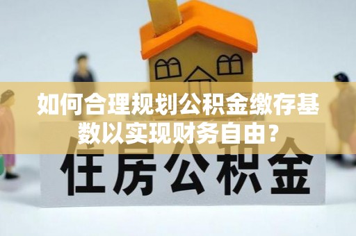 来义如何合理规划公积金缴存基数以实现财务自由？