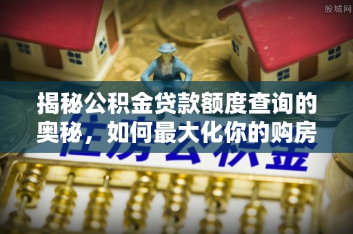 来义揭秘公积金贷款额度查询的奥秘，如何最大化你的购房资金