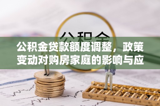 来义公积金贷款额度调整，政策变动对购房家庭的影响与应对策略