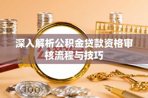 来义深入解析公积金贷款资格审核流程与技巧