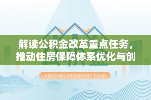 来义解读公积金改革重点任务，推动住房保障体系优化与创新