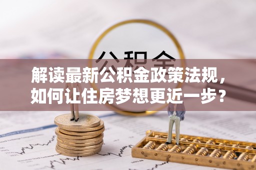 来义解读最新公积金政策法规，如何让住房梦想更近一步？