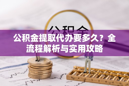 来义公积金提取代办要多久？全流程解析与实用攻略