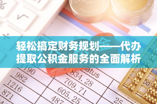 来义轻松搞定财务规划——代办提取公积金服务的全面解析