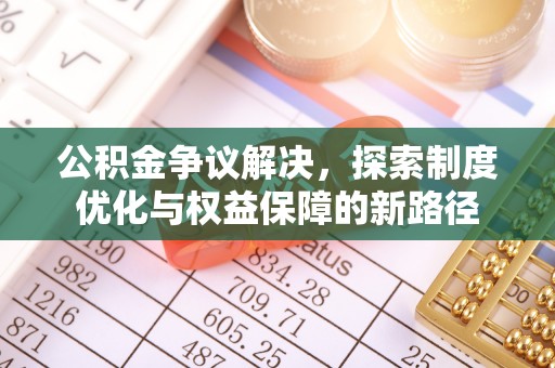 来义公积金争议解决，探索制度优化与权益保障的新路径