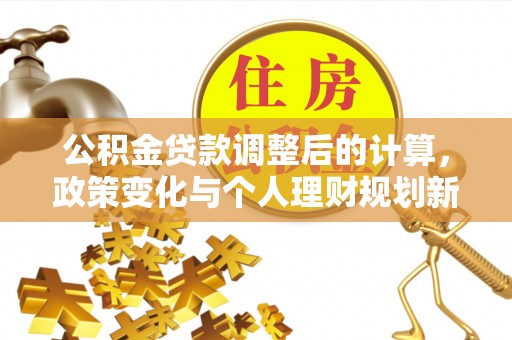 来义公积金贷款调整后的计算，政策变化与个人理财规划新方向