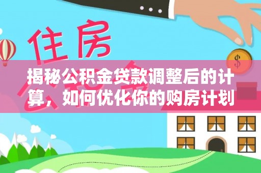 来义揭秘公积金贷款调整后的计算，如何优化你的购房计划