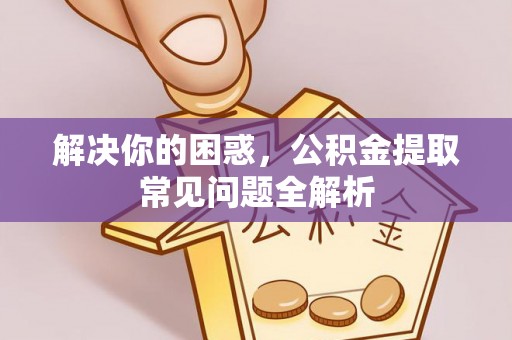 来义解决你的困惑，公积金提取常见问题全解析