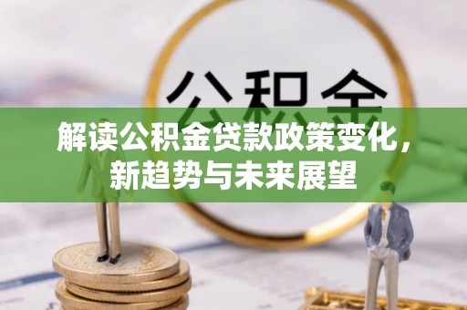 来义解读公积金贷款政策变化，新趋势与未来展望