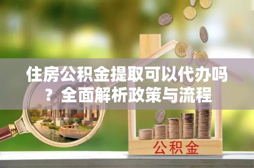 来义住房公积金提取可以代办吗？全面解析政策与流程