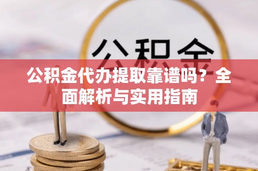 来义公积金代办提取靠谱吗？全面解析与实用指南