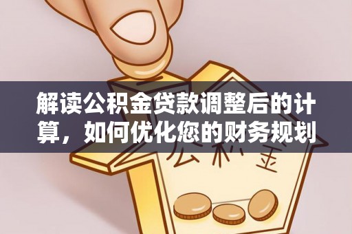 来义解读公积金贷款调整后的计算，如何优化您的财务规划