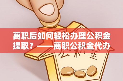 来义离职后如何轻松办理公积金提取？——离职公积金代办提取服务详解