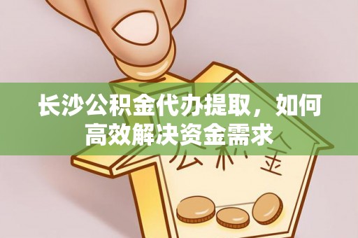 来义长沙公积金代办提取，如何高效解决资金需求