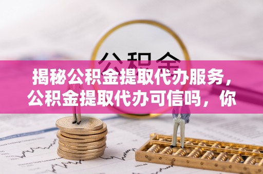 来义揭秘公积金提取代办服务，公积金提取代办可信吗，你需要知道的真相