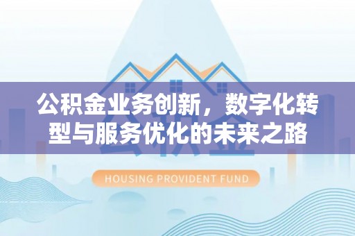 来义公积金业务创新，数字化转型与服务优化的未来之路