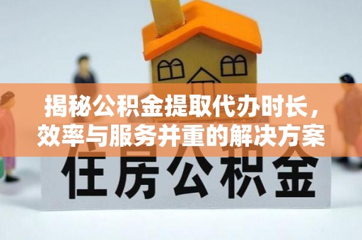 来义揭秘公积金提取代办时长，效率与服务并重的解决方案
