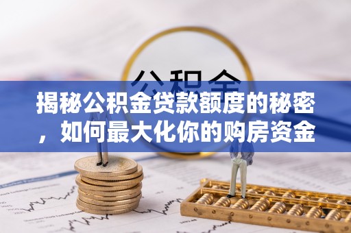 来义揭秘公积金贷款额度的秘密，如何最大化你的购房资金