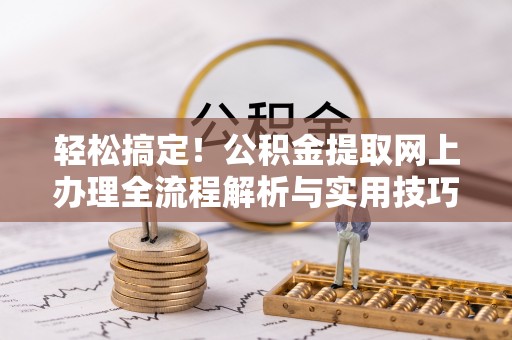 来义轻松搞定！公积金提取网上办理全流程解析与实用技巧