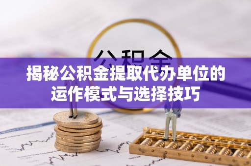 来义揭秘公积金提取代办单位的运作模式与选择技巧