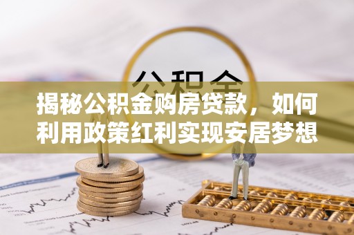 来义揭秘公积金购房贷款，如何利用政策红利实现安居梦想