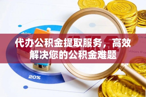 来义代办公积金提取服务，高效解决您的公积金难题