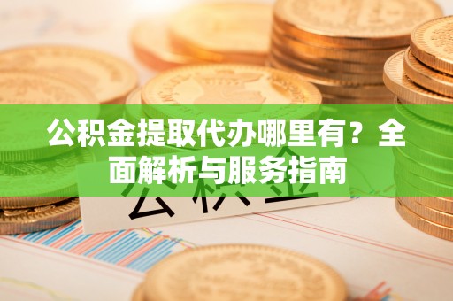 来义公积金提取代办哪里有？全面解析与服务指南