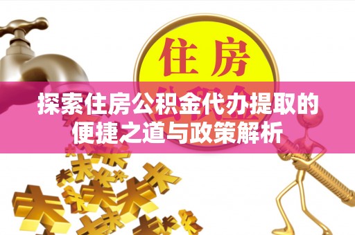 来义探索住房公积金代办提取的便捷之道与政策解析