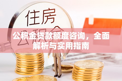来义公积金贷款额度咨询，全面解析与实用指南