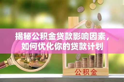 来义揭秘公积金贷款影响因素，如何优化你的贷款计划