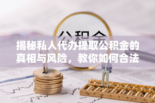 来义揭秘私人代办提取公积金的真相与风险，教你如何合法合规操作