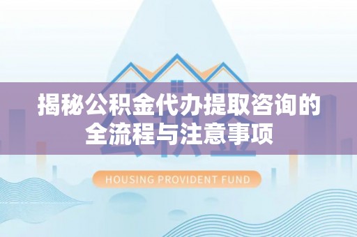 来义揭秘公积金代办提取咨询的全流程与注意事项