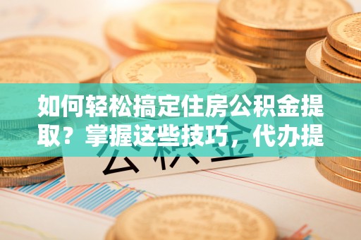 来义如何轻松搞定住房公积金提取？掌握这些技巧，代办提取住房公积金不再难