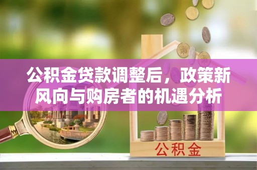 来义公积金贷款调整后，政策新风向与购房者的机遇分析