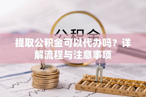 来义提取公积金可以代办吗？详解流程与注意事项