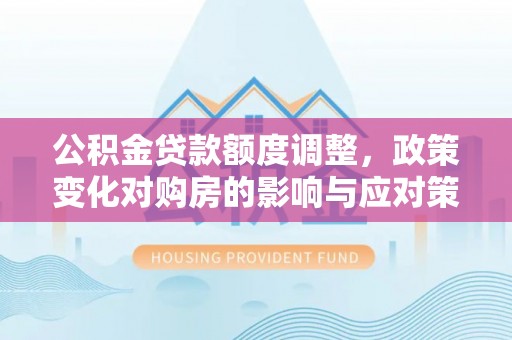 来义公积金贷款额度调整，政策变化对购房的影响与应对策略