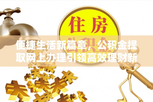 来义便捷生活新篇章，公积金提取网上办理引领高效理财新趋势