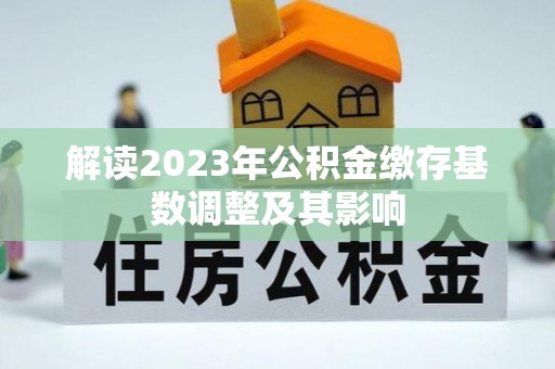 来义解读2023年公积金缴存基数调整及其影响