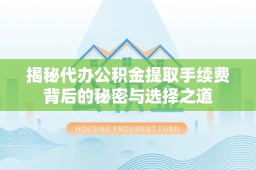 来义揭秘代办公积金提取手续费背后的秘密与选择之道
