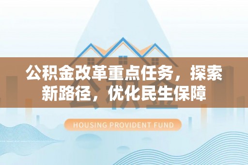 来义公积金改革重点任务，探索新路径，优化民生保障