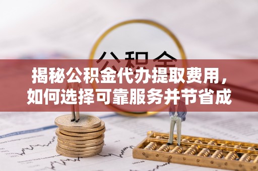 来义揭秘公积金代办提取费用，如何选择可靠服务并节省成本