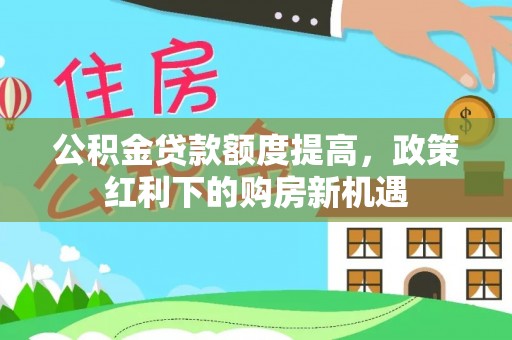 来义公积金贷款额度提高，政策红利下的购房新机遇